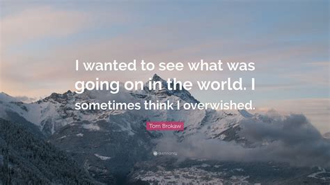 Collection of quotes from tom brokaw. Tom Brokaw Quote: "I wanted to see what was going on in the world. I sometimes think I ...