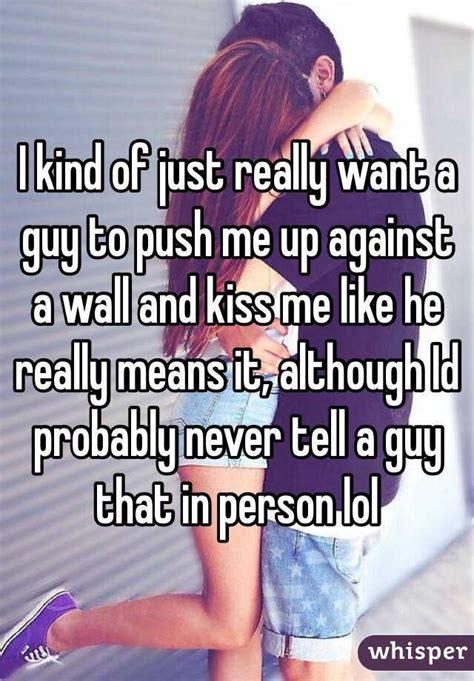 I Kind Of Just Really Want A Guy To Push Me Up Against A Wall And Kiss Me Like He Really Means