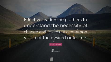 John P Kotter Quote “effective Leaders Help Others To Understand The