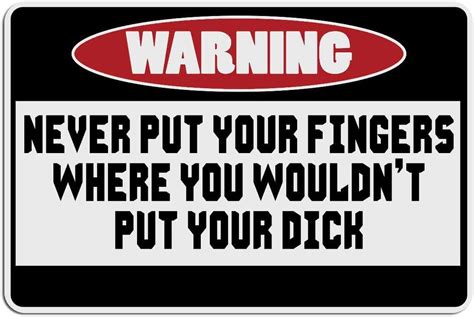 Applicable Pun Warning Never Put Your Fingers Where You Wouldn T Put Your Dick 15