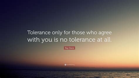 Ray Davis Quote Tolerance Only For Those Who Agree With You Is No