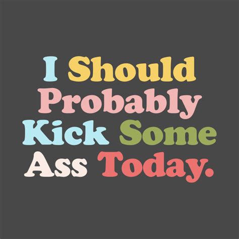 I Should Probably Kick Some Ass Today Quotes T Shirt Teepublic