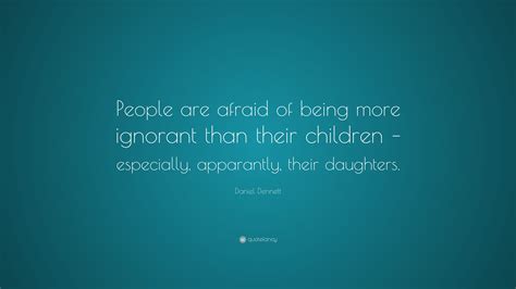 Daniel Dennett Quote “people Are Afraid Of Being More Ignorant Than