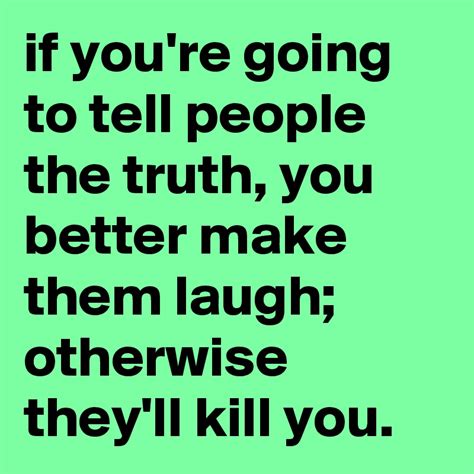 If Youre Going To Tell People The Truth You Better Make Them Laugh