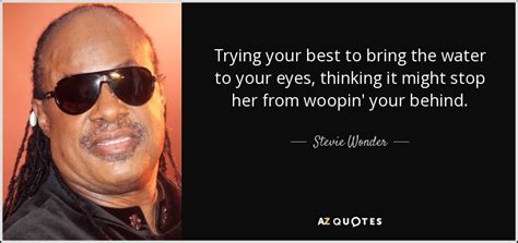 How you doing, big dog? Stevie Wonder quote: Trying your best to bring the water to your eyes...
