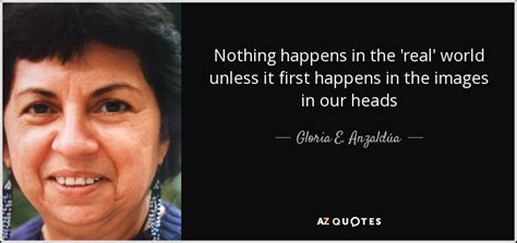 Gloria E Anzaldúa Quote Nothing Happens In The Real World Unless It
