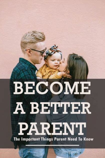 Become A Better Parent The Important Things Parent Need To Know How