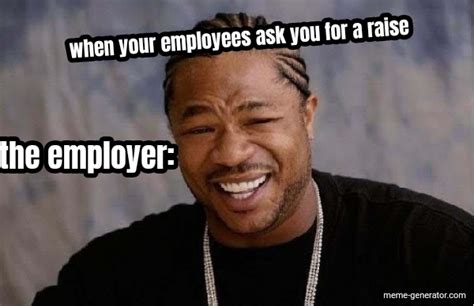 When Your Employees Ask You For A Raise The Employer Meme Generator
