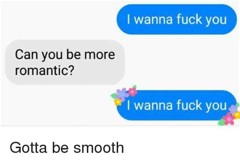i wanna fuck you can you be more romantic i wanna fuck you gotta be smooth smooth meme on me me