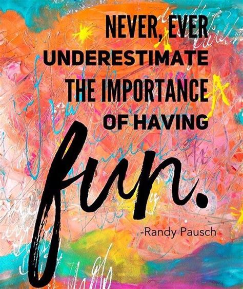 Never ever underestimate the importance of having fun. # ...