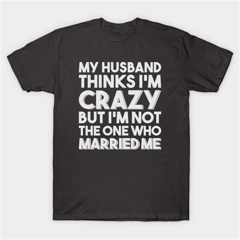 My Husband Thinks I M Crazy Marriage T Shirt TeePublic