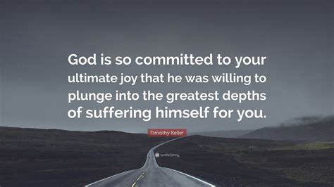 Timothy Keller Quote “god Is So Committed To Your Ultimate Joy That He