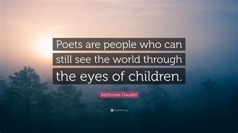 Allow us to see the world with a fresh set of eyes, genuine, loving, and willing to trust you with our whole heart. Alphonse Daudet Quote: "Poets are people who can still see the world through the eyes of ...