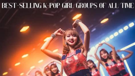 Best Selling K Pop Girl Groups Of All Time Top 10 Captivating Performances