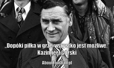 To pod jego kierownictwem nasza reprezentacja osiągnęła największe sukcesy w historii polskiego futbolu. Kazimierz Górski cytaty piłkarskie • Dopóki piłka w grze ↂ ...