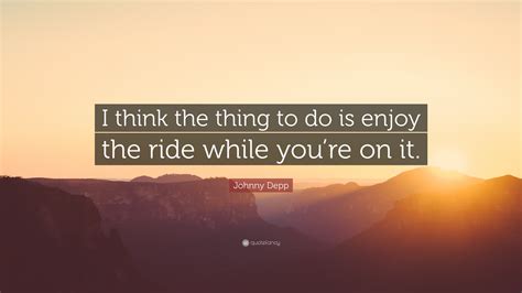 Maybe you would like to learn more about one of these? Johnny Depp Quote: "I think the thing to do is enjoy the ride while you're on it." (12 ...