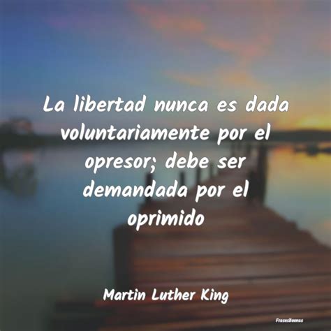 Frases De Martin Luther King La Libertad Nunca Es Dada Voluntariament