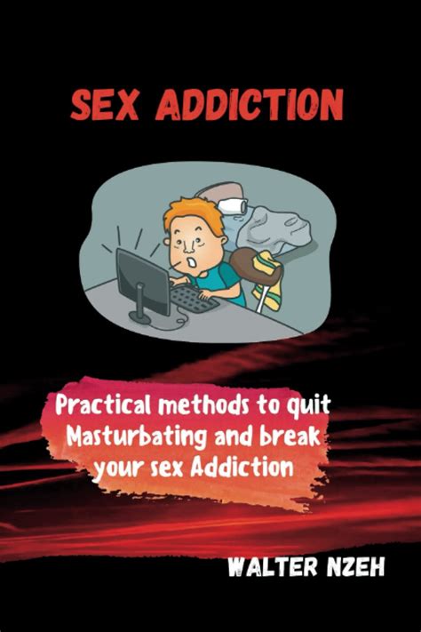 Sex Addiction Practical Methods To Quit Masturbating And Break Your Sex Addiction Nzeh Walter