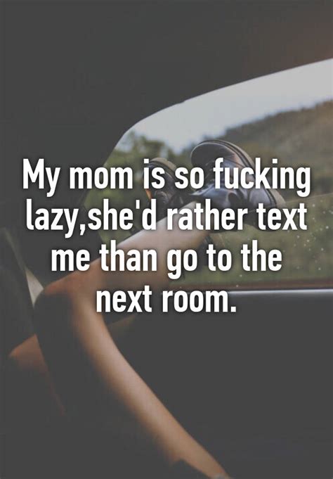 My Mom Is So Fucking Lazyshed Rather Text Me Than Go To The Next Room