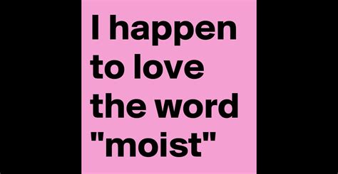 i happen to love the word moist post by justtod on boldomatic