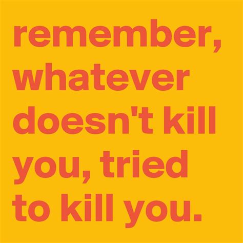 Remember Whatever Doesnt Kill You Tried To Kill You Post By