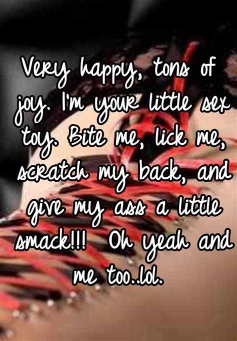 Very Happy Tons Of Joy Im Your Little Sex Toy Bite Me Lick Me Scratch My Back And Give My