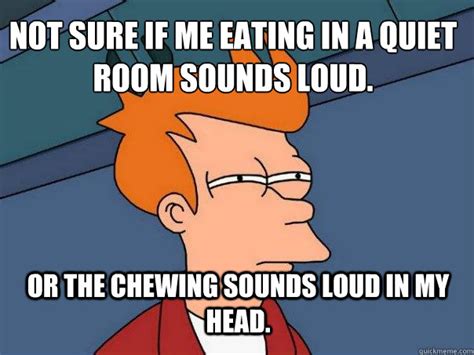 Not Sure If Me Eating In A Quiet Room Sounds Loud Or The Chewing