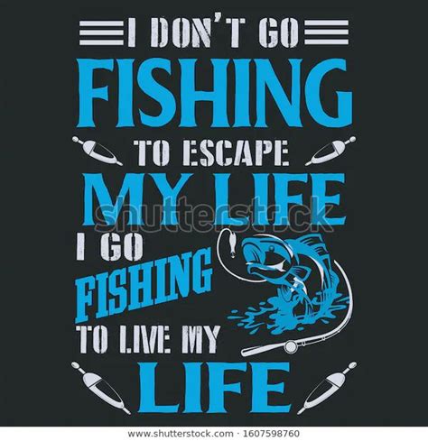 I Dont Go Fishing To Escape My Life Go Fishing To Live My Life
