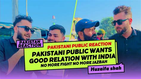 pakistani public wants good relations with india pakistan public reaction youtube