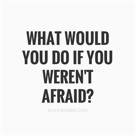 What if we run out of money? what if retirement isn't all it's cracked up to be? what if i end up bored and depressed? every time i've done something that scared me, i've never regretted it. What would you do if you weren't afraid | Slickwords