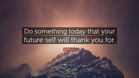 Unknown Quote Do Something Today That Your Future Self