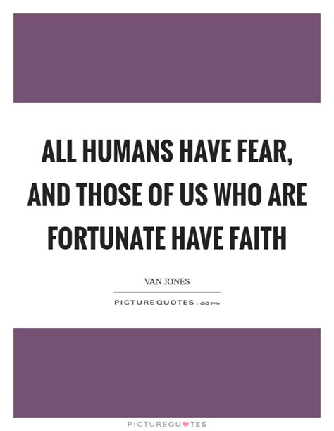All Humans Have Fear And Those Of Us Who Are Fortunate Have