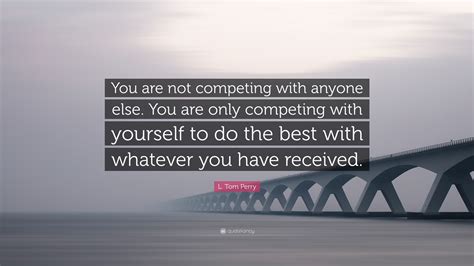 L Tom Perry Quote You Are Not Competing With Anyone Else You Are