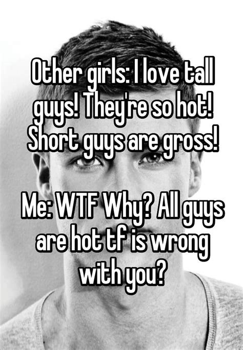 Other Girls I Love Tall Guys Theyre So Hot Short Guys Are Gross Me