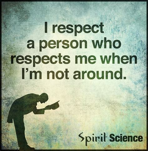 Below you'll find a collection of wise and inspirational respect quotes, sayings, and proverbs. I respect a person who respects me when I am not around ...