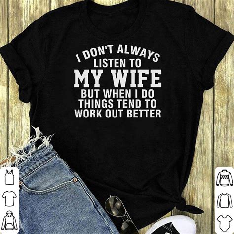 Awesome I Don T Always Listen To My Wife But When I Do Things Tend To Work Out Better Shirt
