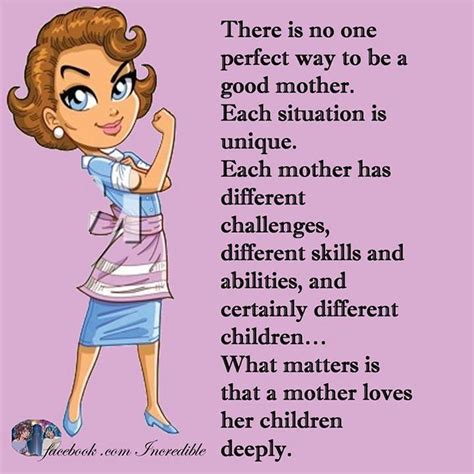 there is no one perfect way to be a good mother each situation is unique each mother has