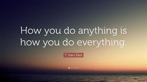 T Harv Eker Quote “how You Do Anything Is How You Do Everything”