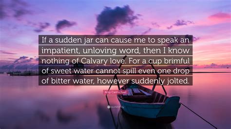 Amy wrote many books and poetry works about her mission work in india. Amy Carmichael Quote: "If a sudden jar can cause me to speak an impatient, unloving word, then I ...