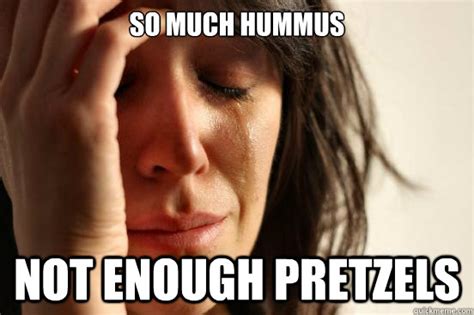 So Much Hummus Not Enough Pretzels First World Problems Quickmeme
