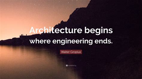 Walter Gropius Quote Architecture Begins Where Engineering Ends