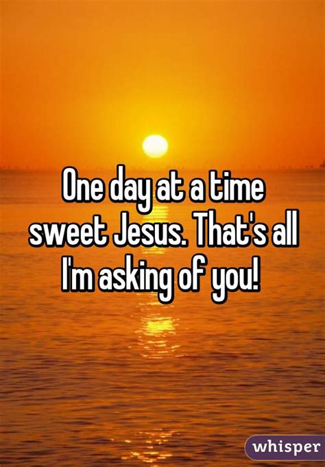 Maybe you would like to learn more about one of these? One day at a time sweet Jesus. That's all I'm asking of you!
