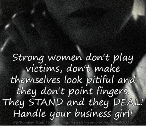 Strong Women Dont Play Victims Dont Make Themselves Look Pitiful And
