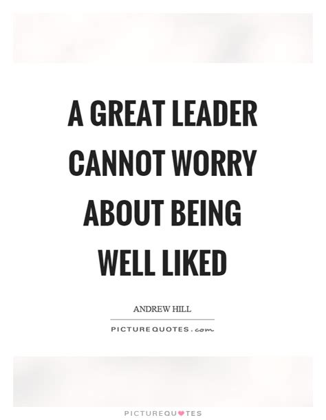 A Great Leader Cannot Worry About Being Well Liked Picture Quotes