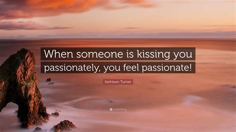 Kathleen Turner Quote “when Someone Is Kissing You Passionately You