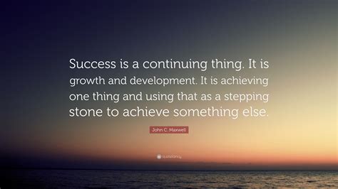 John C Maxwell Quote Success Is A Continuing Thing It Is Growth And