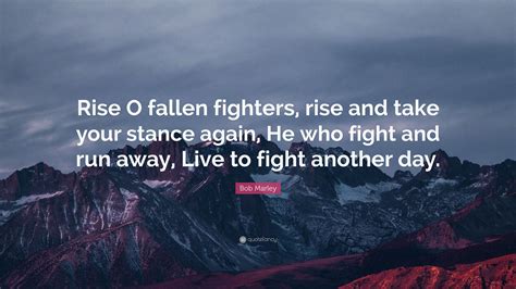 Take comfort we live to fight another day. Bob Marley Quote: "Rise O fallen fighters, rise and take ...