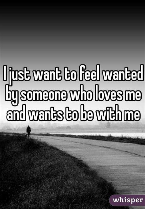 I Just Want To Feel Wanted By Someone Who Loves Me And Wants To Be With Me Want Quotes