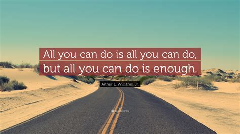 Arthur L Williams Jr Quote All You Can Do Is All You Can Do But