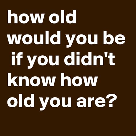 How Old Would You Be If You Didnt Know How Old You Are Post By